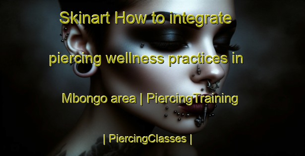 Skinart How to integrate piercing wellness practices in Mbongo area | PiercingTraining | PiercingClasses | SkinartTraining-the Democratic Republic of the Congo